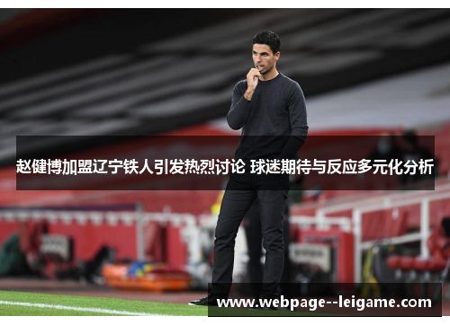 赵健博加盟辽宁铁人引发热烈讨论 球迷期待与反应多元化分析