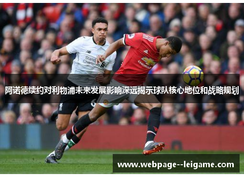 阿诺德续约对利物浦未来发展影响深远揭示球队核心地位和战略规划