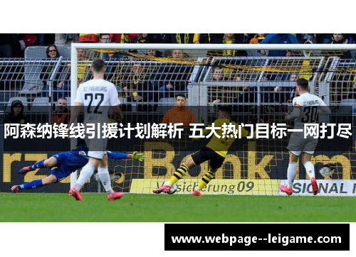 阿森纳锋线引援计划解析 五大热门目标一网打尽