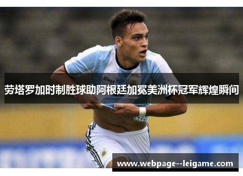 劳塔罗加时制胜球助阿根廷加冕美洲杯冠军辉煌瞬间