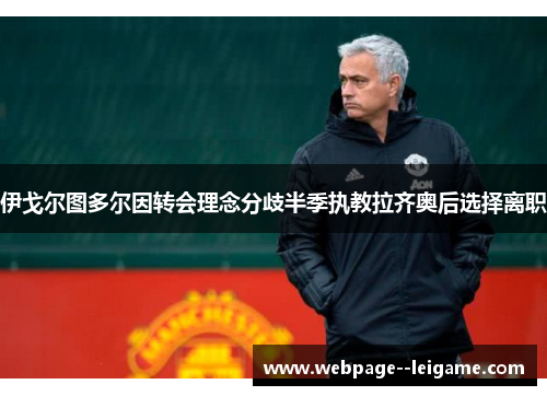 伊戈尔图多尔因转会理念分歧半季执教拉齐奥后选择离职