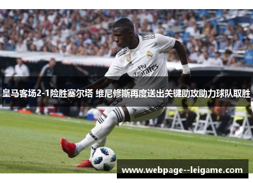 皇马客场2-1险胜塞尔塔 维尼修斯再度送出关键助攻助力球队取胜
