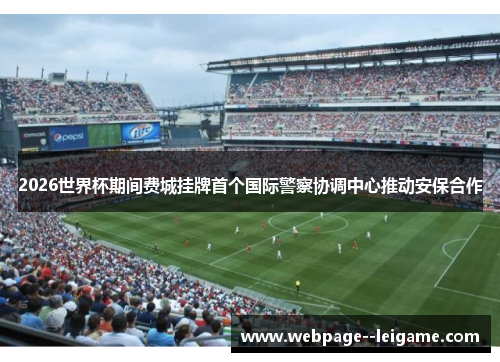 2026世界杯期间费城挂牌首个国际警察协调中心推动安保合作