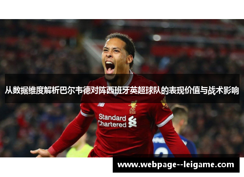 从数据维度解析巴尔韦德对阵西班牙英超球队的表现价值与战术影响