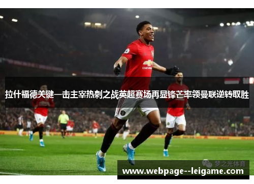 拉什福德关键一击主宰热刺之战英超赛场再显锋芒率领曼联逆转取胜