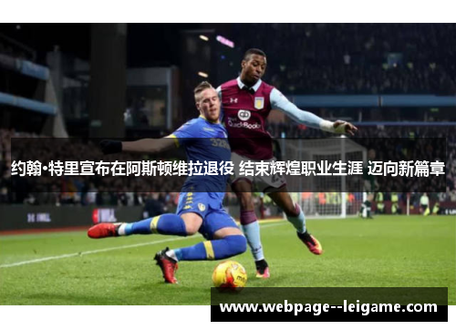 约翰·特里宣布在阿斯顿维拉退役 结束辉煌职业生涯 迈向新篇章